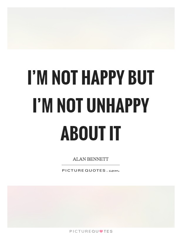 I'm not happy but I'm not unhappy about it Picture Quote #1