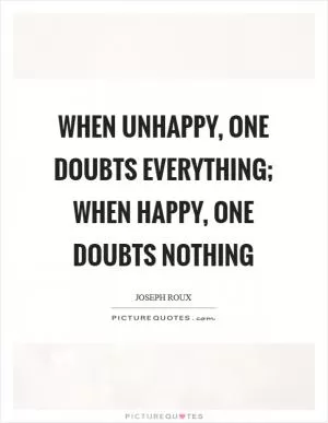 When unhappy, one doubts everything; when happy, one doubts nothing Picture Quote #1