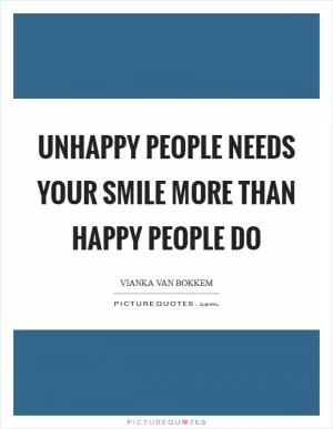 Unhappy people needs your smile more than Happy people do Picture Quote #1