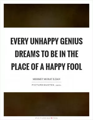 Every unhappy genius dreams to be in the place of a happy fool Picture Quote #1
