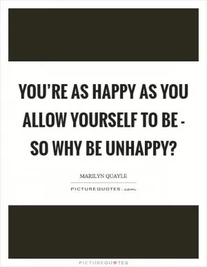 You’re as happy as you allow yourself to be - so why be unhappy? Picture Quote #1