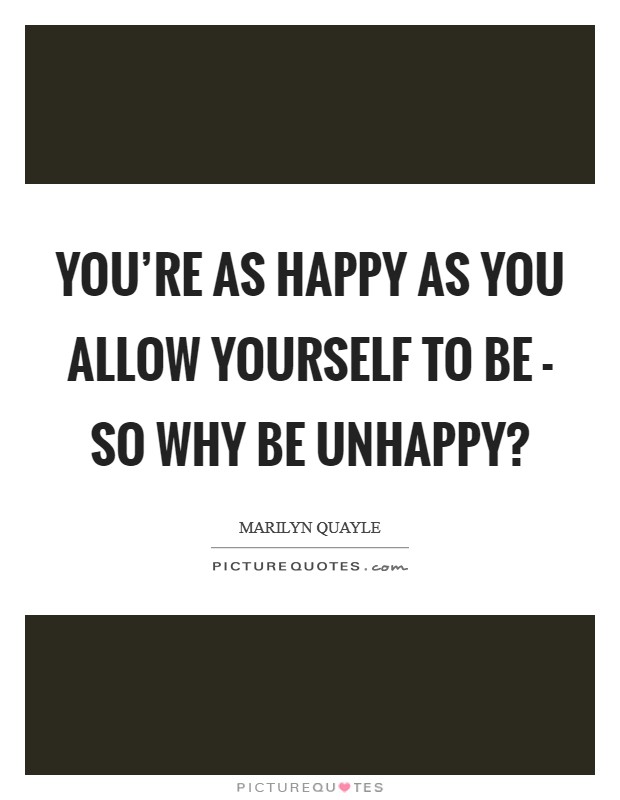 You're as happy as you allow yourself to be - so why be unhappy? Picture Quote #1