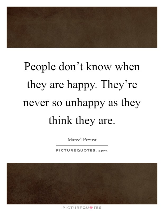 People don't know when they are happy. They're never so unhappy as they think they are. Picture Quote #1