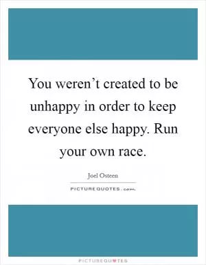 You weren’t created to be unhappy in order to keep everyone else happy. Run your own race Picture Quote #1