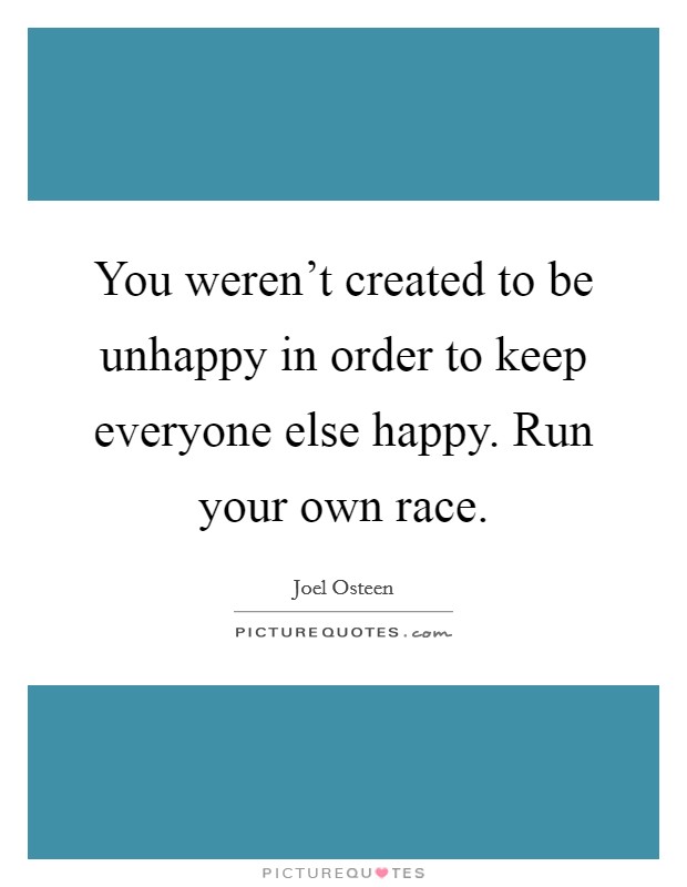 You weren't created to be unhappy in order to keep everyone else happy. Run your own race. Picture Quote #1