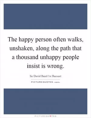 The happy person often walks, unshaken, along the path that a thousand unhappy people insist is wrong Picture Quote #1