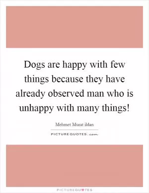 Dogs are happy with few things because they have already observed man who is unhappy with many things! Picture Quote #1