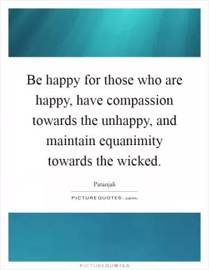 Be happy for those who are happy, have compassion towards the unhappy, and maintain equanimity towards the wicked Picture Quote #1