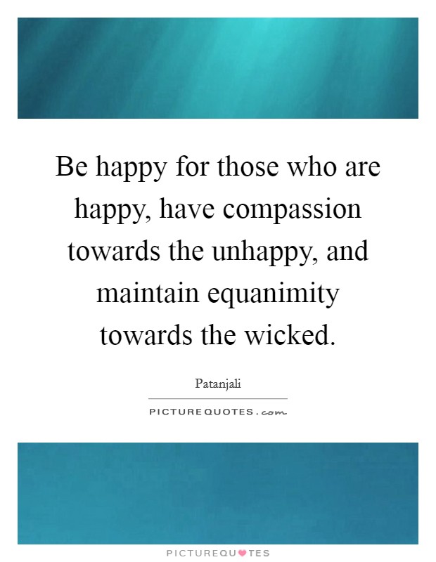 Be happy for those who are happy, have compassion towards the unhappy, and maintain equanimity towards the wicked. Picture Quote #1