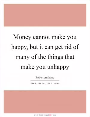 Money cannot make you happy, but it can get rid of many of the things that make you unhappy Picture Quote #1