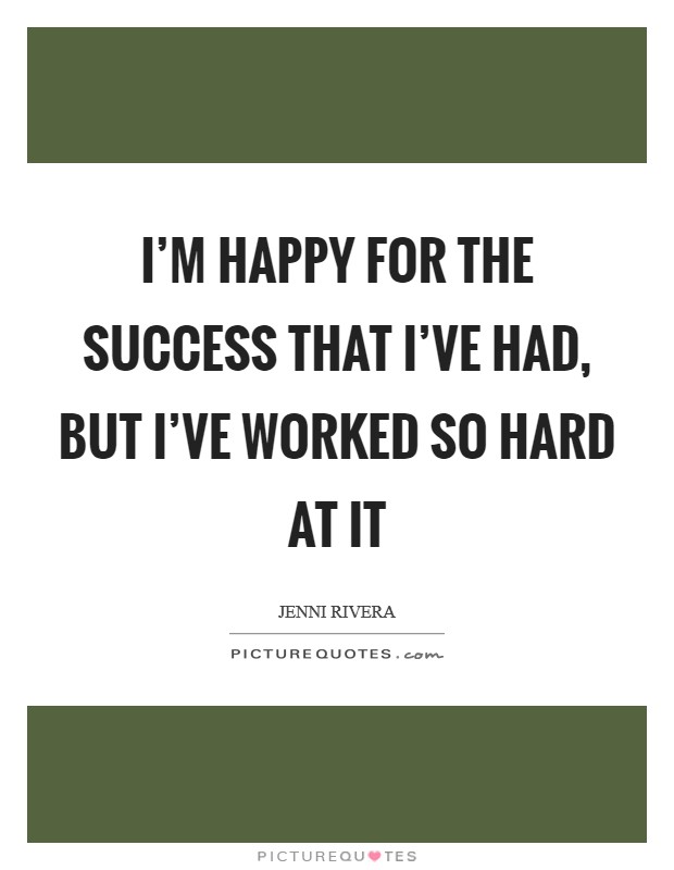 I'm happy for the success that I've had, but I've worked so hard at it Picture Quote #1