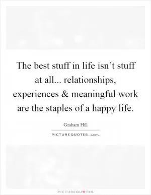 The best stuff in life isn’t stuff at all... relationships, experiences and meaningful work are the staples of a happy life Picture Quote #1