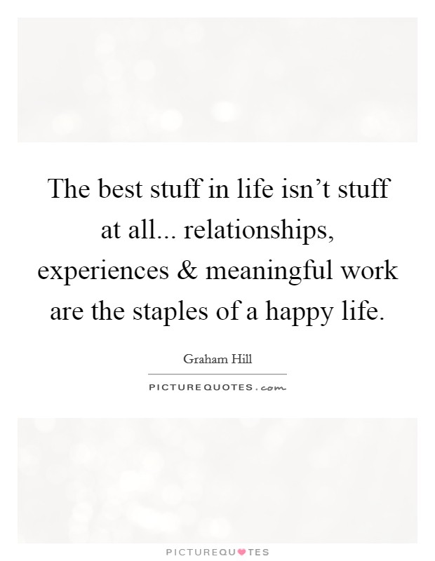 The best stuff in life isn't stuff at all... relationships, experiences and meaningful work are the staples of a happy life. Picture Quote #1