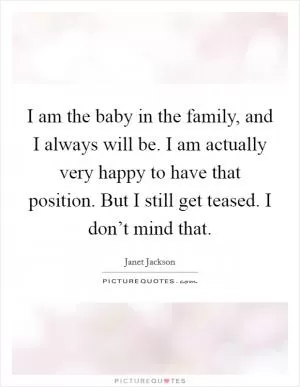 I am the baby in the family, and I always will be. I am actually very happy to have that position. But I still get teased. I don’t mind that Picture Quote #1