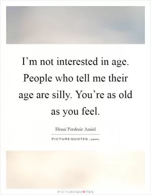 I’m not interested in age. People who tell me their age are silly. You’re as old as you feel Picture Quote #1