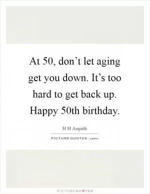 At 50, don’t let aging get you down. It’s too hard to get back up. Happy 50th birthday Picture Quote #1