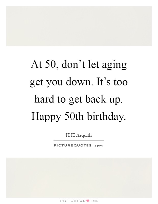 At 50, don't let aging get you down. It's too hard to get back up. Happy 50th birthday. Picture Quote #1