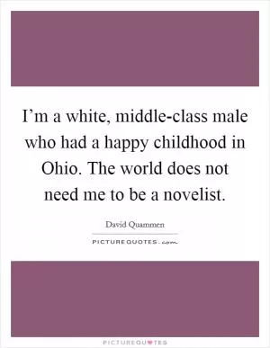 I’m a white, middle-class male who had a happy childhood in Ohio. The world does not need me to be a novelist Picture Quote #1