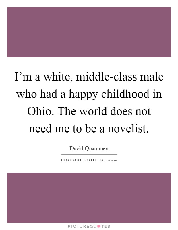I'm a white, middle-class male who had a happy childhood in Ohio. The world does not need me to be a novelist. Picture Quote #1