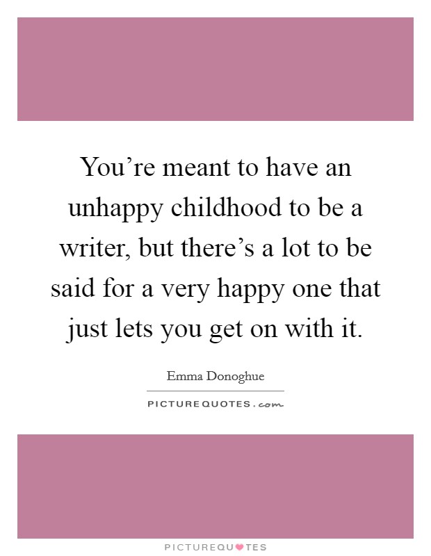 You're meant to have an unhappy childhood to be a writer, but there's a lot to be said for a very happy one that just lets you get on with it. Picture Quote #1