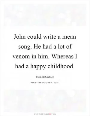 John could write a mean song. He had a lot of venom in him. Whereas I had a happy childhood Picture Quote #1