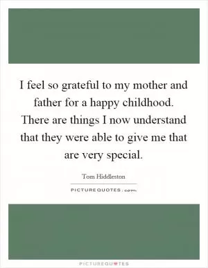 I feel so grateful to my mother and father for a happy childhood. There are things I now understand that they were able to give me that are very special Picture Quote #1