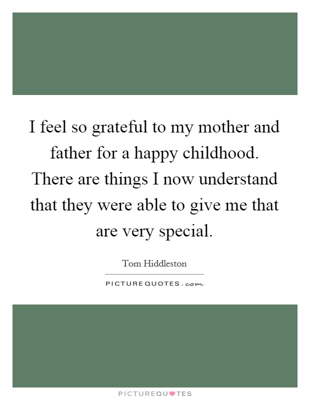 I feel so grateful to my mother and father for a happy childhood. There are things I now understand that they were able to give me that are very special. Picture Quote #1