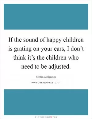 If the sound of happy children is grating on your ears, I don’t think it’s the children who need to be adjusted Picture Quote #1