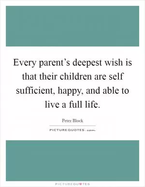 Every parent’s deepest wish is that their children are self sufficient, happy, and able to live a full life Picture Quote #1