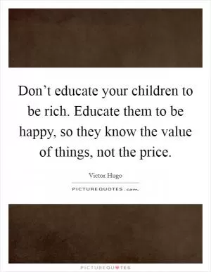 Don’t educate your children to be rich. Educate them to be happy, so they know the value of things, not the price Picture Quote #1