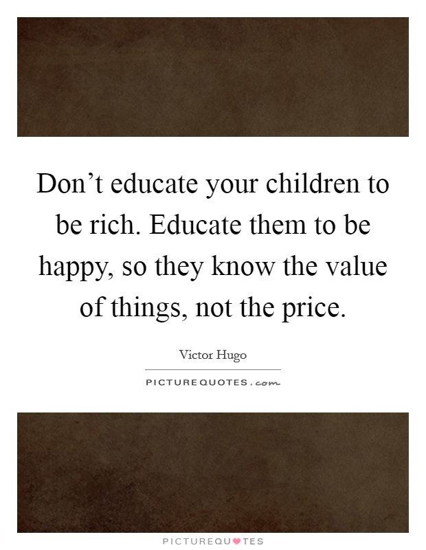 Don't educate your children to be rich. Educate them to be happy, so they know the value of things, not the price. Picture Quote #1