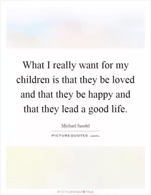 What I really want for my children is that they be loved and that they be happy and that they lead a good life Picture Quote #1