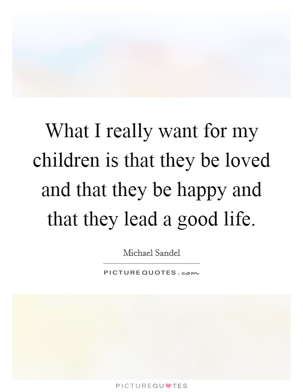 What I really want for my children is that they be loved and that they be happy and that they lead a good life. Picture Quote #1