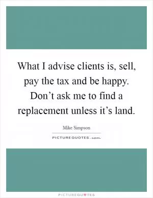 What I advise clients is, sell, pay the tax and be happy. Don’t ask me to find a replacement unless it’s land Picture Quote #1