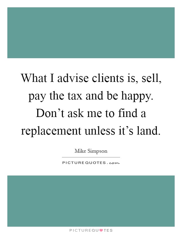 What I advise clients is, sell, pay the tax and be happy. Don't ask me to find a replacement unless it's land. Picture Quote #1