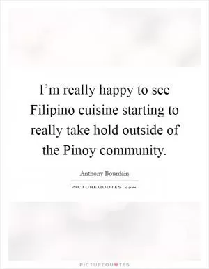 I’m really happy to see Filipino cuisine starting to really take hold outside of the Pinoy community Picture Quote #1