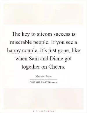 The key to sitcom success is miserable people. If you see a happy couple, it’s just gone, like when Sam and Diane got together on Cheers Picture Quote #1
