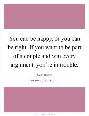 You can be happy, or you can be right. If you want to be part of a couple and win every argument, you’re in trouble Picture Quote #1