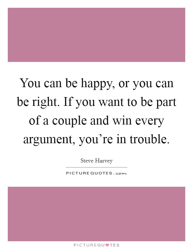 You can be happy, or you can be right. If you want to be part of a couple and win every argument, you're in trouble. Picture Quote #1