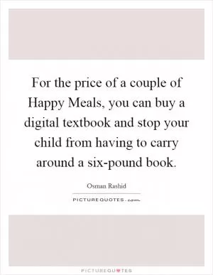 For the price of a couple of Happy Meals, you can buy a digital textbook and stop your child from having to carry around a six-pound book Picture Quote #1
