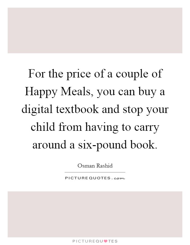 For the price of a couple of Happy Meals, you can buy a digital textbook and stop your child from having to carry around a six-pound book. Picture Quote #1