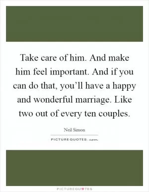 Take care of him. And make him feel important. And if you can do that, you’ll have a happy and wonderful marriage. Like two out of every ten couples Picture Quote #1