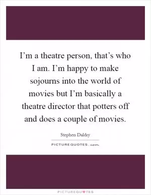 I’m a theatre person, that’s who I am. I’m happy to make sojourns into the world of movies but I’m basically a theatre director that potters off and does a couple of movies Picture Quote #1