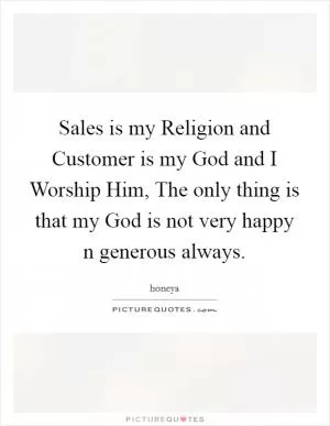 Sales is my Religion and Customer is my God and I Worship Him, The only thing is that my God is not very happy n generous always Picture Quote #1