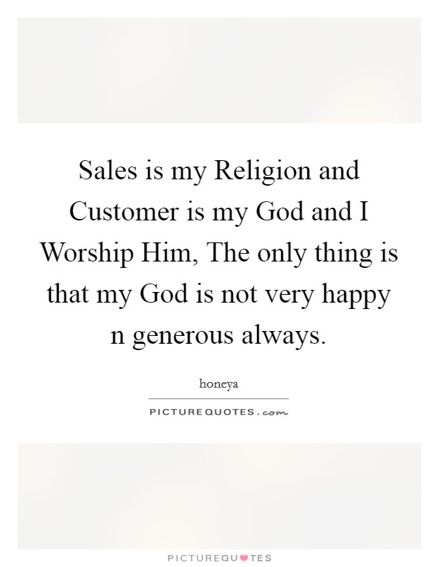 Sales is my Religion and Customer is my God and I Worship Him, The only thing is that my God is not very happy n generous always. Picture Quote #1