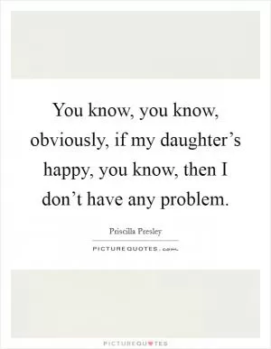 You know, you know, obviously, if my daughter’s happy, you know, then I don’t have any problem Picture Quote #1