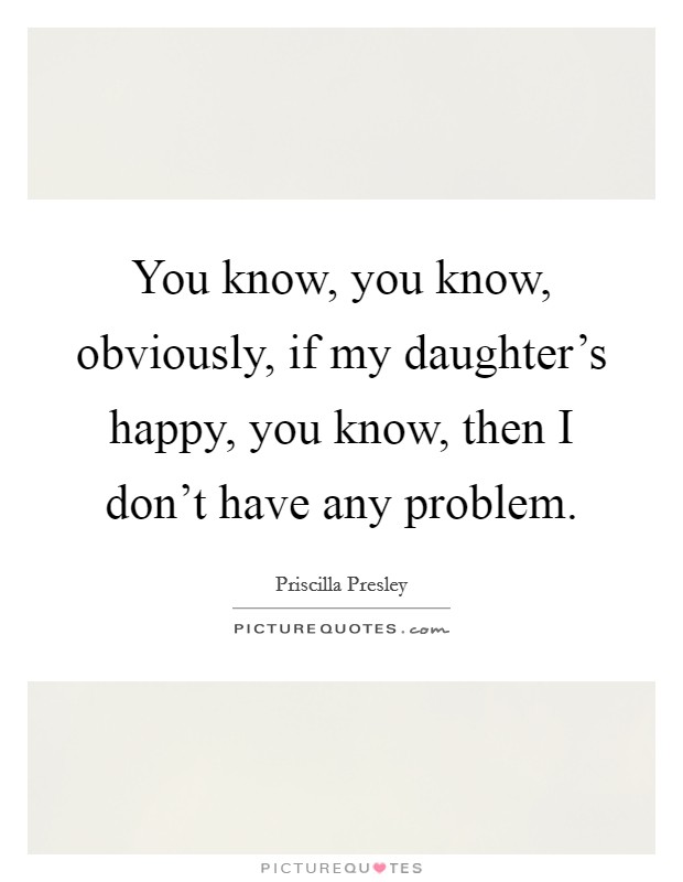 You know, you know, obviously, if my daughter's happy, you know, then I don't have any problem. Picture Quote #1