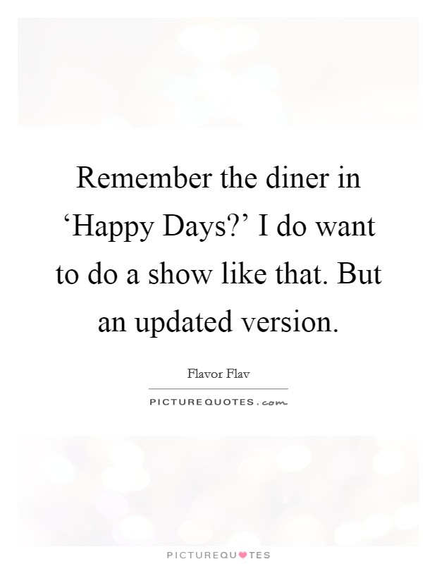 Remember the diner in ‘Happy Days?' I do want to do a show like that. But an updated version. Picture Quote #1