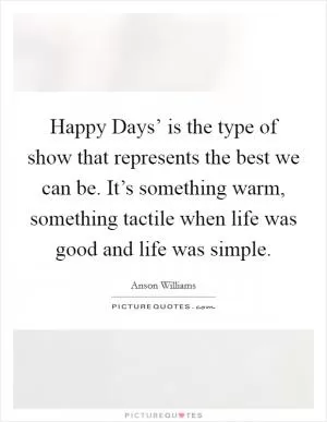 Happy Days’ is the type of show that represents the best we can be. It’s something warm, something tactile when life was good and life was simple Picture Quote #1
