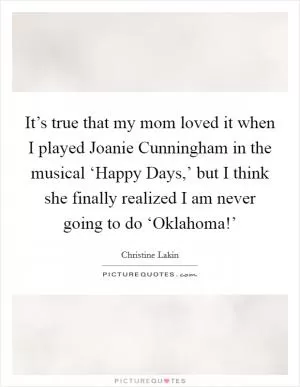 It’s true that my mom loved it when I played Joanie Cunningham in the musical ‘Happy Days,’ but I think she finally realized I am never going to do ‘Oklahoma!’ Picture Quote #1